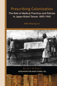 PRESCRIBING COLONIZATION: The Role of Medical Practices and Policies in Japan-Ruled Taiwan, 1895–1945 (Michael Shiyung Liu)