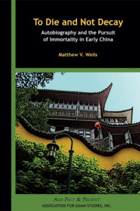 TO DIE AND NOT DECAY: Autobiography and the Pursuit of Immortality in Early China (Matthew V. Wells)