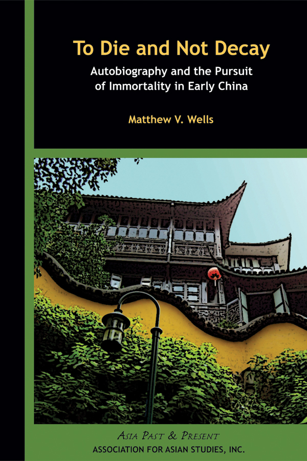 Cover of TO DIE AND NOT DECAY: Autobiography and the Pursuit of Immortality in Early China (Matthew V. Wells)