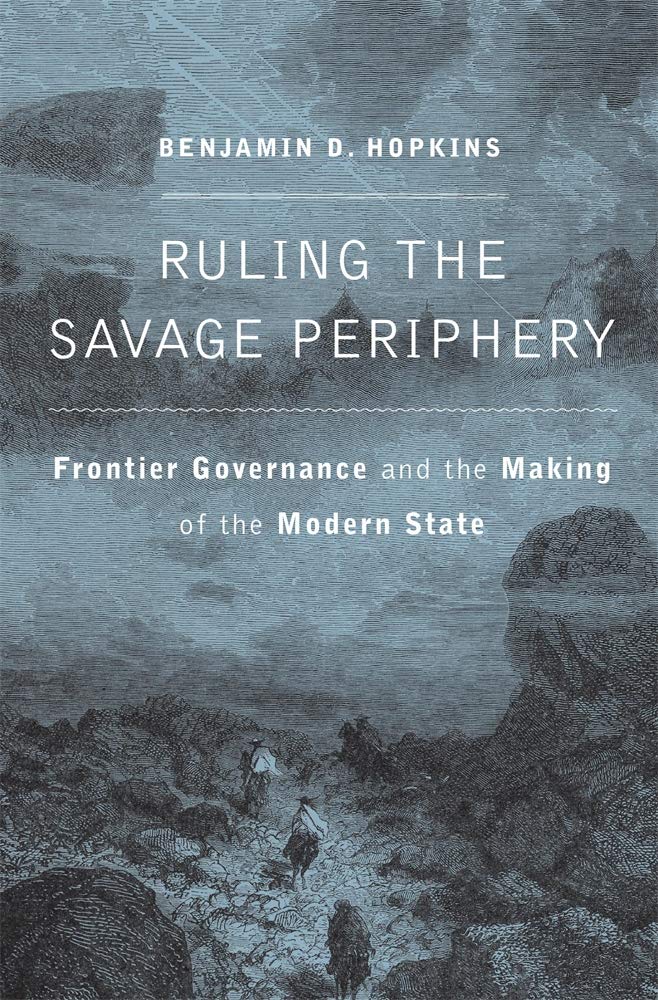 Cover of Benjamin Hopkins, Ruling the Savage Periphery: Frontier Governance and the Making of the Modern State