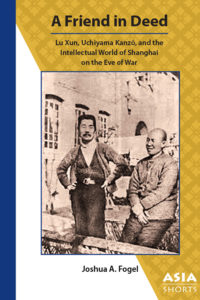 A Friend in Deed: Lu Xun, Uchiyama Kanzo, and the Intellectual World of Shanghai on the Eve of War (Joshua A. Fogel)