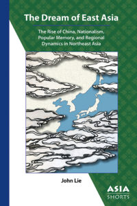 The Dream of East Asia: The Rise of China, Nationalism, Popular Memory, and Regional Dynamics in Northeast Asia (John Lie)